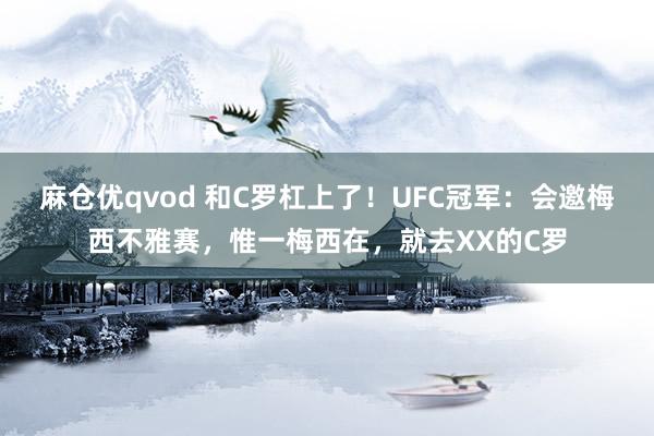 麻仓优qvod 和C罗杠上了！UFC冠军：会邀梅西不雅赛，惟一梅西在，就去XX的C罗