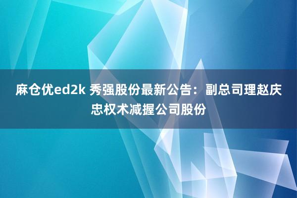 麻仓优ed2k 秀强股份最新公告：副总司理赵庆忠权术减握公司股份