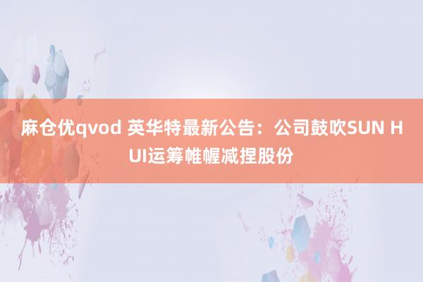 麻仓优qvod 英华特最新公告：公司鼓吹SUN HUI运筹帷幄减捏股份