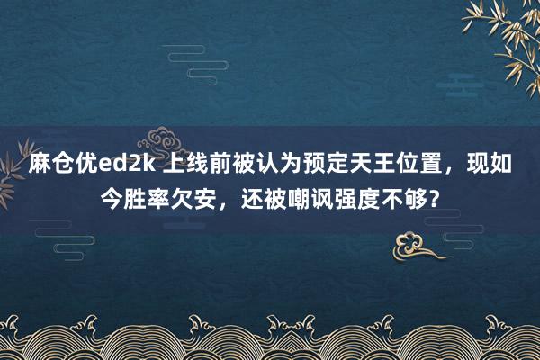 麻仓优ed2k 上线前被认为预定天王位置，现如今胜率欠安，还被嘲讽强度不够？