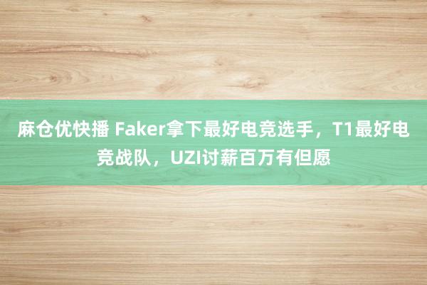 麻仓优快播 Faker拿下最好电竞选手，T1最好电竞战队，UZI讨薪百万有但愿