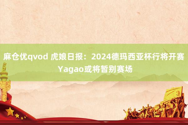 麻仓优qvod 虎娘日报：2024德玛西亚杯行将开赛 Yagao或将暂别赛场