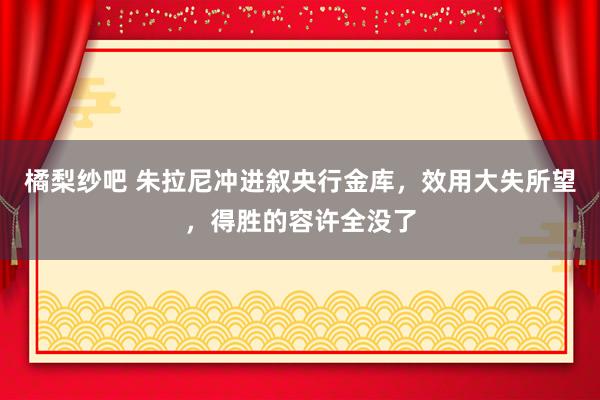 橘梨纱吧 朱拉尼冲进叙央行金库，效用大失所望，得胜的容许全没了