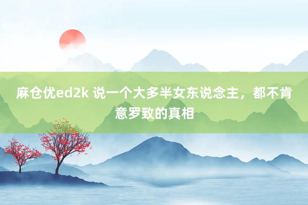 麻仓优ed2k 说一个大多半女东说念主，都不肯意罗致的真相