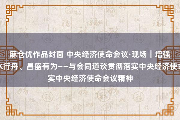 麻仓优作品封面 中央经济使命会议·现场｜增强信心、逆水行舟、昌盛有为——与会同道谈贯彻落实中央经济使命会议精神