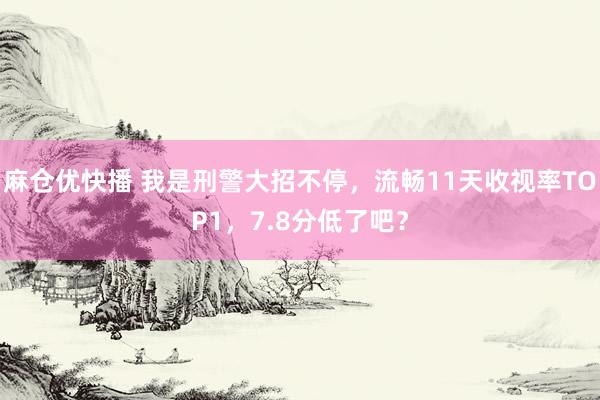 麻仓优快播 我是刑警大招不停，流畅11天收视率TOP1，7.8分低了吧？