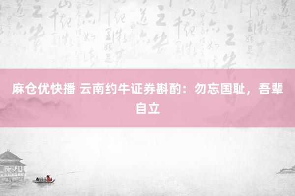 麻仓优快播 云南约牛证券斟酌：勿忘国耻，吾辈自立