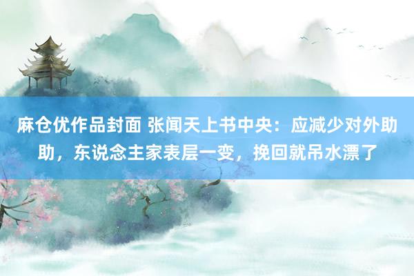 麻仓优作品封面 张闻天上书中央：应减少对外助助，东说念主家表层一变，挽回就吊水漂了