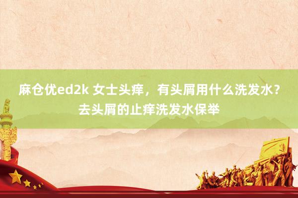 麻仓优ed2k 女士头痒，有头屑用什么洗发水？去头屑的止痒洗发水保举
