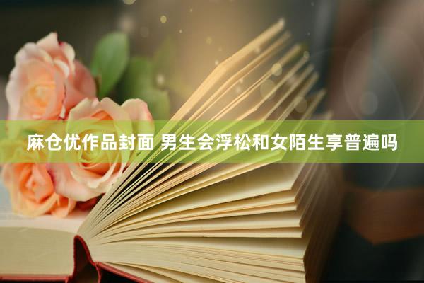 麻仓优作品封面 男生会浮松和女陌生享普遍吗