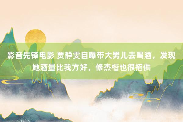 影音先锋电影 贾静雯自曝带大男儿去喝酒，发现她酒量比我方好，修杰楷也很招供