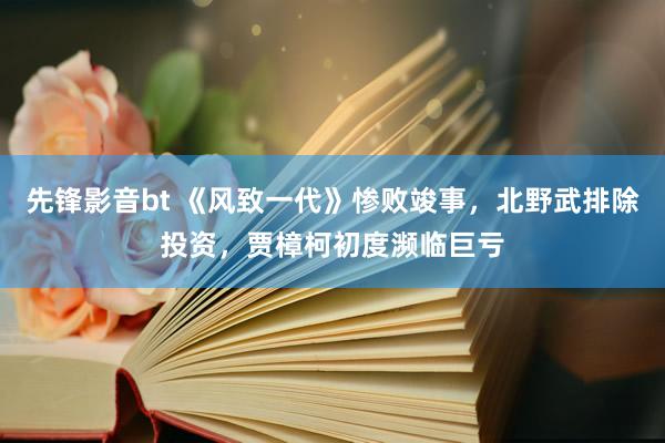 先锋影音bt 《风致一代》惨败竣事，北野武排除投资，贾樟柯初度濒临巨亏