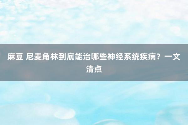 麻豆 尼麦角林到底能治哪些神经系统疾病？一文清点