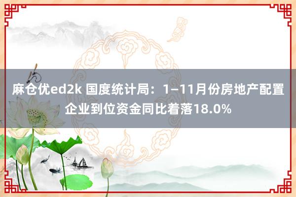 麻仓优ed2k 国度统计局：1—11月份房地产配置企业到位资金同比着落18.0%