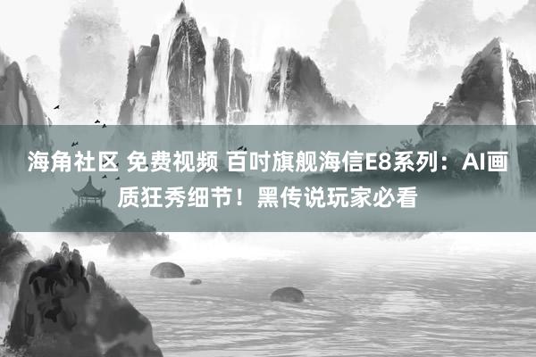 海角社区 免费视频 百吋旗舰海信E8系列：AI画质狂秀细节！黑传说玩家必看