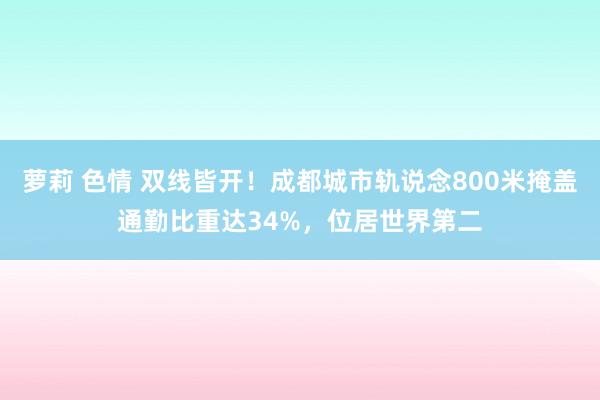 萝莉 色情 双线皆开！成都城市轨说念800米掩盖通勤比重达34%，位居世界第二