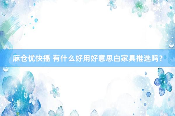 麻仓优快播 有什么好用好意思白家具推选吗？