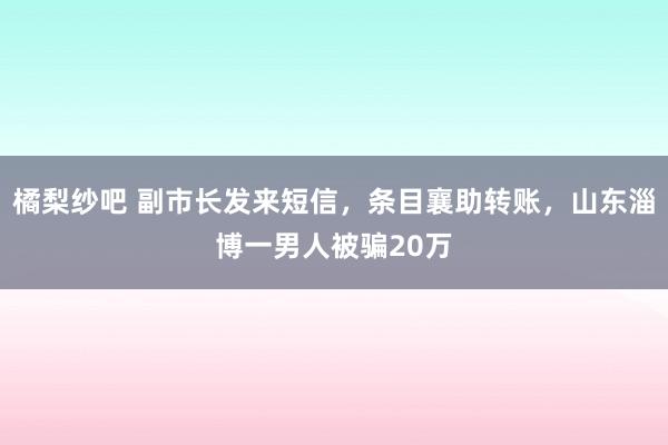 橘梨纱吧 副市长发来短信，条目襄助转账，山东淄博一男人被骗20万