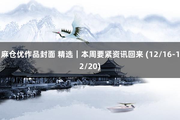 麻仓优作品封面 精选｜本周要紧资讯回来 (12/16-12/20)