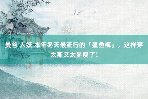 曼谷 人妖 本年冬天最流行的「鲨鱼裤」，这样穿太斯文太显瘦了！