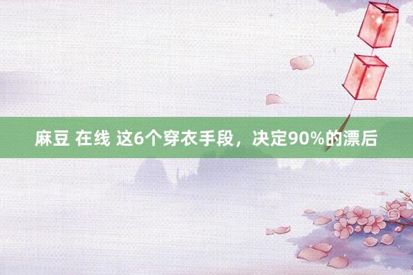 麻豆 在线 这6个穿衣手段，决定90%的漂后