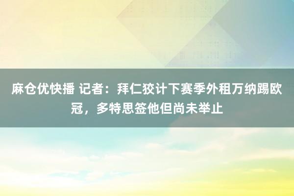 麻仓优快播 记者：拜仁狡计下赛季外租万纳踢欧冠，多特思签他但尚未举止