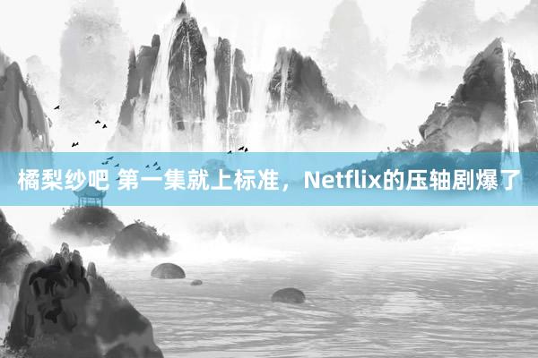 橘梨纱吧 第一集就上标准，Netflix的压轴剧爆了