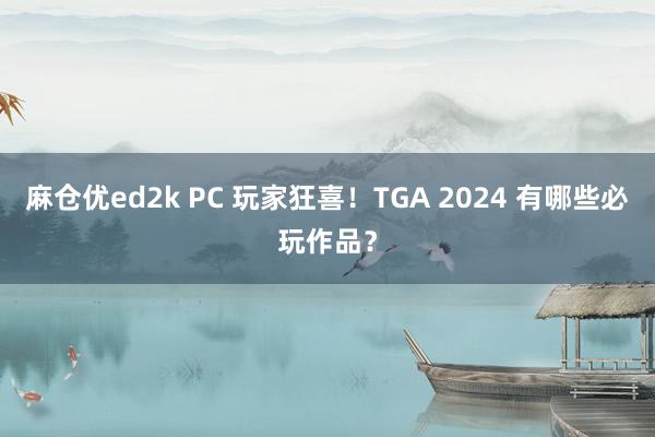 麻仓优ed2k PC 玩家狂喜！TGA 2024 有哪些必玩作品？