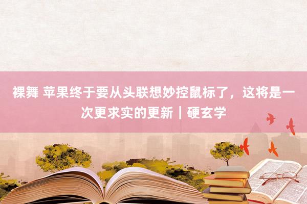 裸舞 苹果终于要从头联想妙控鼠标了，这将是一次更求实的更新｜硬玄学