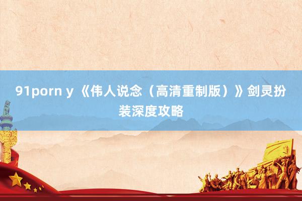 91porn y 《伟人说念（高清重制版）》剑灵扮装深度攻略