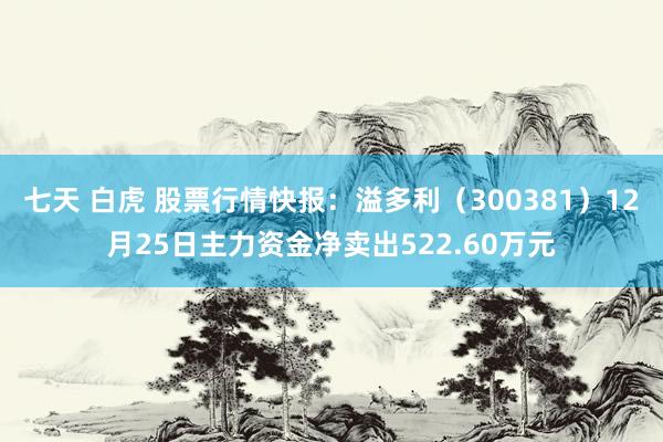 七天 白虎 股票行情快报：溢多利（300381）12月25日主力资金净卖出522.60万元