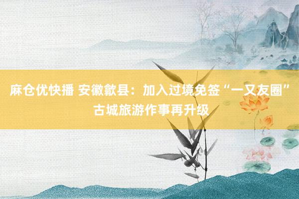 麻仓优快播 安徽歙县：加入过境免签“一又友圈” 古城旅游作事再升级