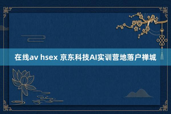 在线av hsex 京东科技AI实训营地落户禅城