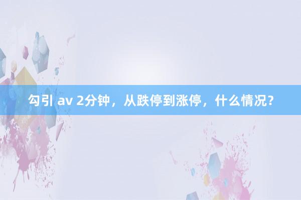 勾引 av 2分钟，从跌停到涨停，什么情况？