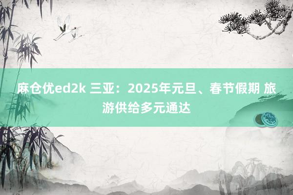 麻仓优ed2k 三亚：2025年元旦、春节假期 旅游供给多元通达