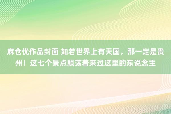 麻仓优作品封面 如若世界上有天国，那一定是贵州！这七个景点飘荡着来过这里的东说念主