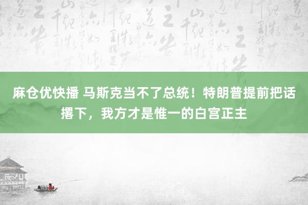 麻仓优快播 马斯克当不了总统！特朗普提前把话撂下，我方才是惟一的白宫正主