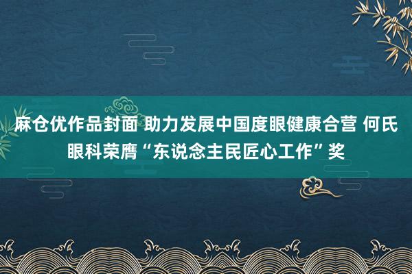 麻仓优作品封面 助力发展中国度眼健康合营 何氏眼科荣膺“东说念主民匠心工作”奖