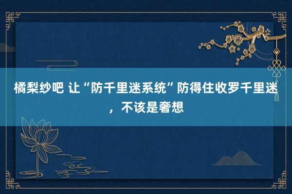 橘梨纱吧 让“防千里迷系统”防得住收罗千里迷，不该是奢想