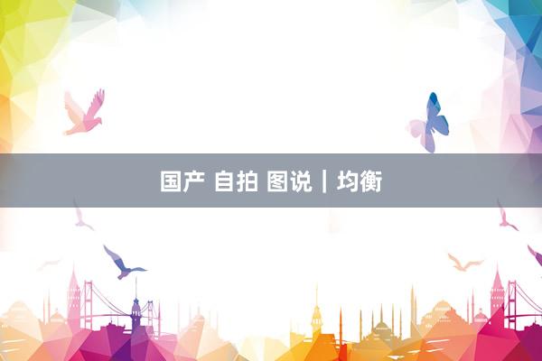 国产 自拍 图说｜均衡