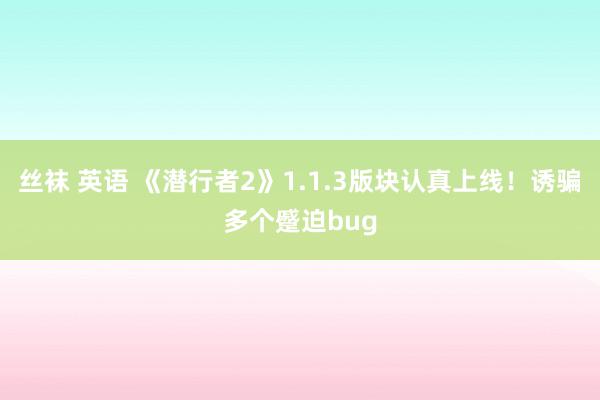 丝袜 英语 《潜行者2》1.1.3版块认真上线！诱骗多个蹙迫bug
