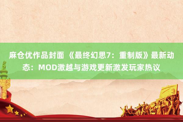 麻仓优作品封面 《最终幻思7：重制版》最新动态：MOD激越与游戏更新激发玩家热议