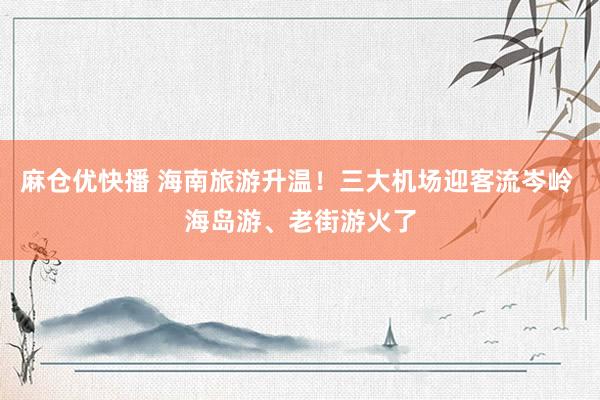 麻仓优快播 海南旅游升温!三大机场迎客流岑岭 海岛游、老街游火了