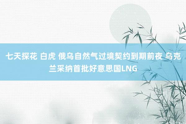 七天探花 白虎 俄乌自然气过境契约到期前夜 乌克兰采纳首批好意思国LNG