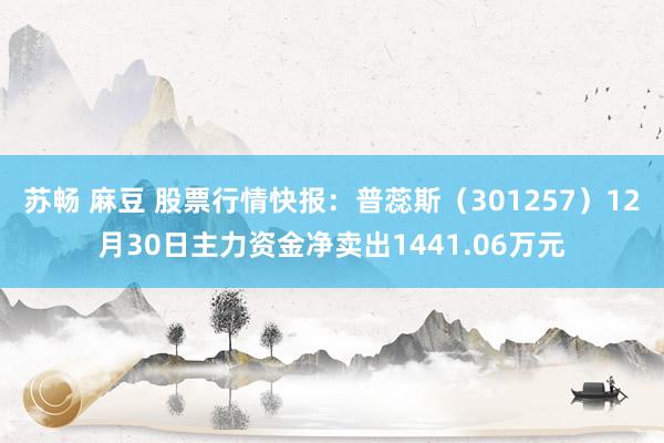 苏畅 麻豆 股票行情快报：普蕊斯（301257）12月30日主力资金净卖出1441.06万元