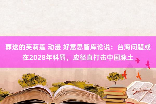 葬送的芙莉莲 动漫 好意思智库论说：台海问题或在2028年科罚，应径直打击中国脉土