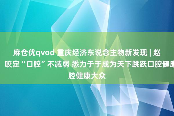 麻仓优qvod 重庆经济东说念主物新发现 | 赵丰硕：咬定“口腔”不减弱 悉力于于成为天下跳跃口腔健康大众