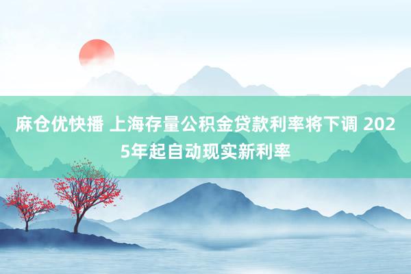 麻仓优快播 上海存量公积金贷款利率将下调 2025年起自动现实新利率