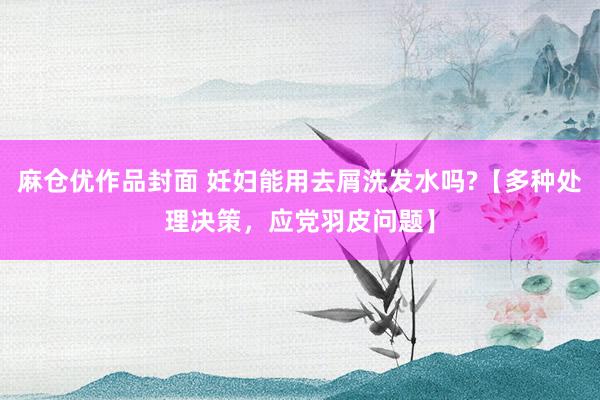 麻仓优作品封面 妊妇能用去屑洗发水吗?【多种处理决策，应党羽皮问题】