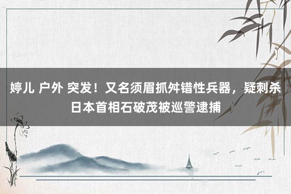 婷儿 户外 突发！又名须眉抓舛错性兵器，疑刺杀日本首相石破茂被巡警逮捕